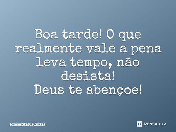 Boa tarde! O que realmente vale a pena leva tempo, não desista! Deus te abençoe!... Frase de FrasesStatusCurtas.