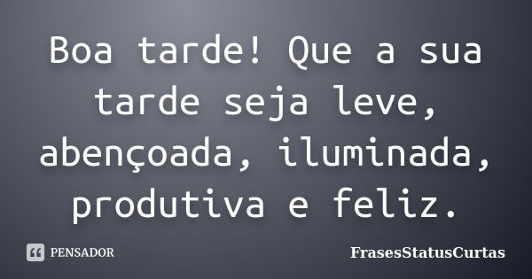 Boa tarde! Que a sua tarde seja leve, abençoada, iluminada, produtiva e feliz.... Frase de FrasesStatusCurtas.