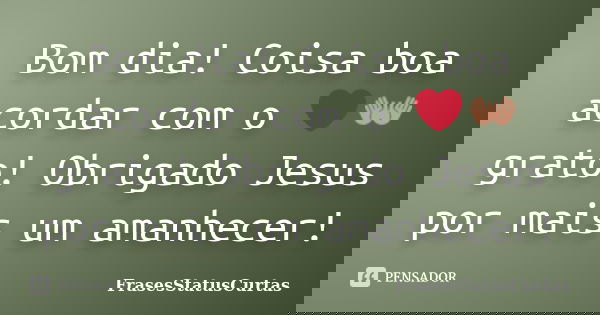 Bom dia! Coisa boa acordar com o ❤👐 grato! Obrigado Jesus por mais um amanhecer!... Frase de FrasesStatusCurtas.