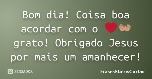 Bom dia! Coisa boa acordar com o ❤👐 grato! Obrigado Jesus por mais um amanhecer!... Frase de FrasesStatusCurtas.