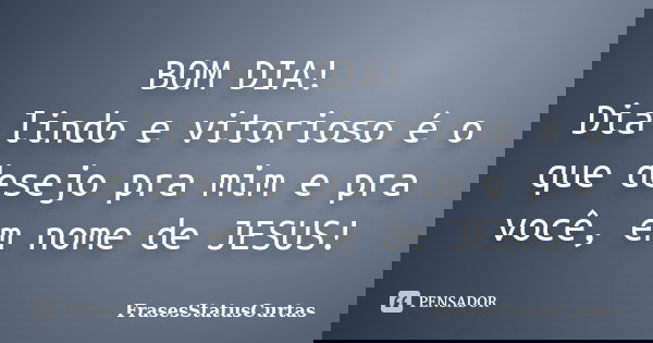 BOM DIA! Dia lindo e vitorioso é o que desejo pra mim e pra você, em nome de JESUS!... Frase de FrasesStatusCurtas.