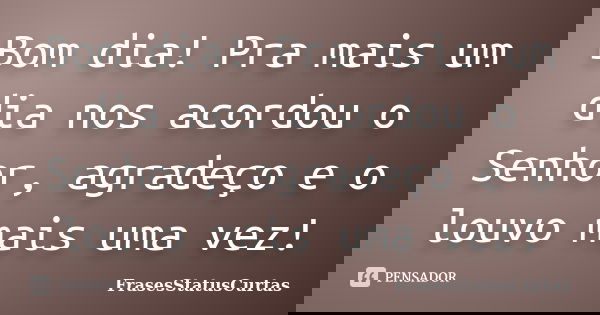 Bom dia! Pra mais um dia nos acordou o Senhor, agradeço e o louvo mais uma vez!... Frase de FrasesStatusCurtas.