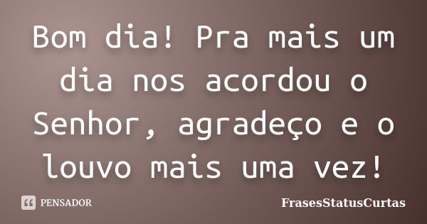 Bom dia! Pra mais um dia nos acordou o Senhor, agradeço e o louvo mais uma vez!... Frase de FrasesStatusCurtas.