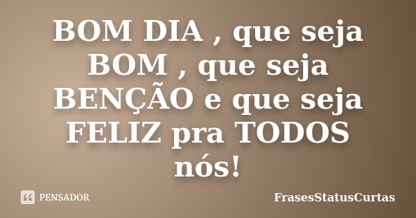 BOM DIA , que seja BOM , que seja BENÇÃO e que seja FELIZ pra TODOS nós!... Frase de FrasesStatusCurtas.