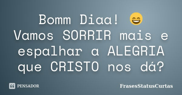 Bomm Diaa! 😄 Vamos SORRIR mais e espalhar a ALEGRIA que CRISTO nos dá?... Frase de FrasesStatusCurtas.