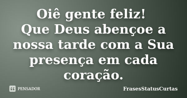 Oiê gente feliz! Que Deus abençoe a nossa tarde com a Sua presença em cada coração.... Frase de FrasesStatusCurtas.