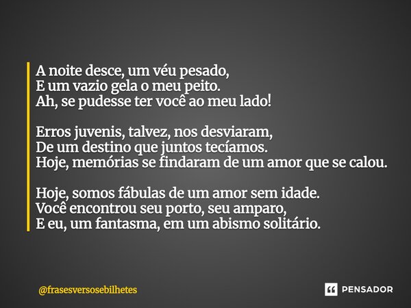 ⁠A noite desce, um véu pesado, E um vazio gela o meu peito. Ah, se pudesse ter você ao meu lado! Erros juvenis, talvez, nos desviaram, De um destino que juntos ... Frase de frasesversosebilhetes.
