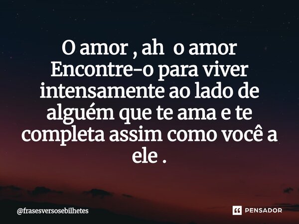 ⁠O amor , ah o amor Encontre-o para viver intensamente ao lado de alguém que te ama e te completa assim como você a ele .... Frase de frasesversosebilhetes.