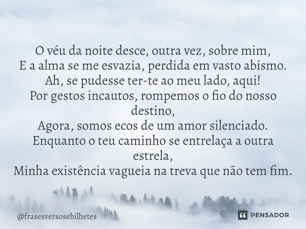 ⁠O véu da noite desce, outra vez, sobre mim, E a alma se me esvazia, perdida em vasto abismo. Ah, se pudesse ter-te ao meu lado, aqui! Por gestos incautos, romp... Frase de frasesversosebilhetes.