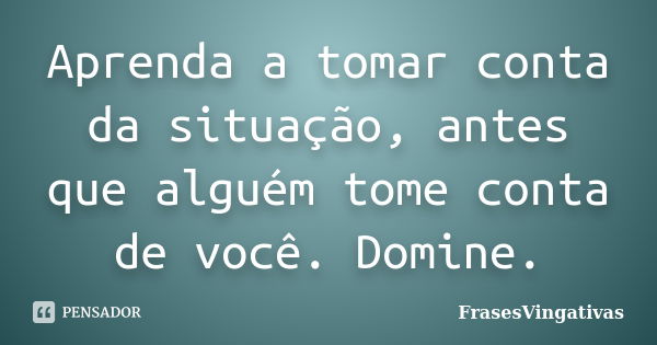 Aprenda a tomar conta da situação, antes que alguém tome conta de você. Domine.... Frase de Frasesvingativas.