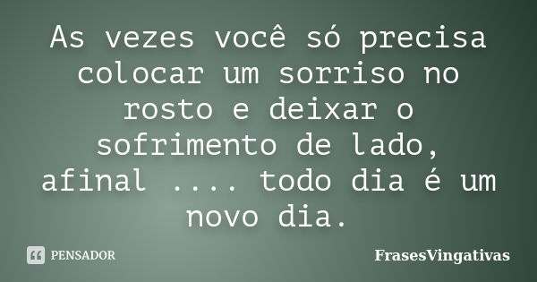 As vezes você só precisa colocar um sorriso no rosto e deixar o sofrimento de lado, afinal .... todo dia é um novo dia.... Frase de FrasesVingativas.