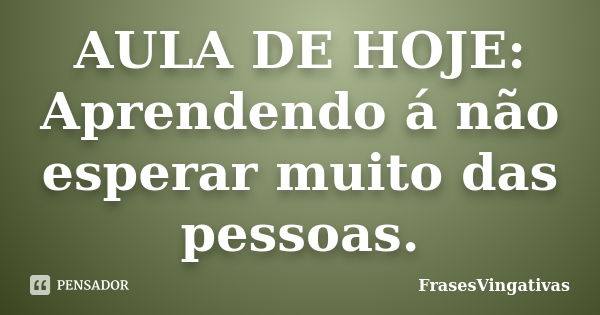 AULA DE HOJE: Aprendendo á não esperar muito das pessoas.... Frase de FrasesVingativas.