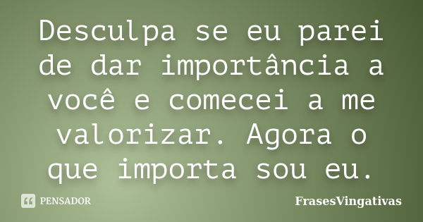 Desculpa se eu parei de dar importância a você e comecei a me valorizar. Agora o que importa sou eu.... Frase de Frasesvingativas.