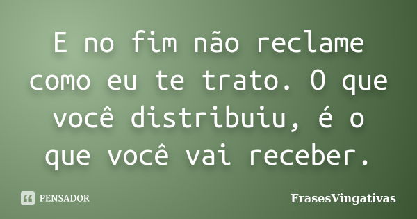 E no fim não reclame como eu te trato. O que você distribuiu, é o que você vai receber.... Frase de FrasesVingativas.