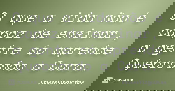 O que a vida não é capaz de ensinar, a gente só aprende Quebrando a Cara.... Frase de FrasesVingativas.