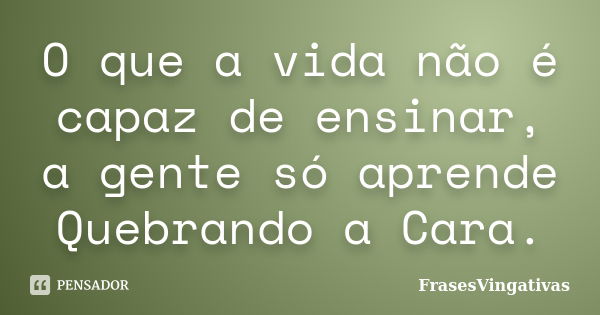 O que a vida não é capaz de ensinar, a gente só aprende Quebrando a Cara.... Frase de FrasesVingativas.