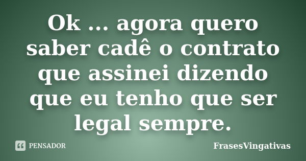 Ok ... agora quero saber cadê o contrato que assinei dizendo que eu tenho que ser legal sempre.... Frase de FrasesVingativas.