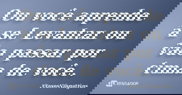 Ou você aprende á se Levantar ou vão passar por cima de você.... Frase de FrasesVingativas.