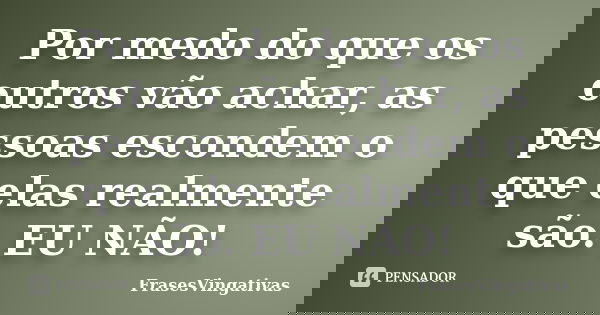 Por medo do que os outros vão achar, as pessoas escondem o que elas realmente são. EU NÃO!... Frase de FrasesVingativas.