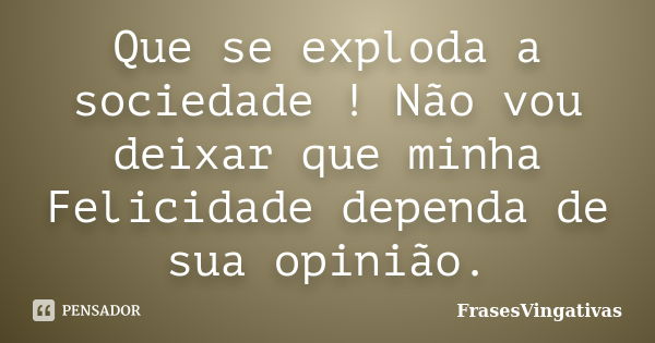 Que se exploda a sociedade ! Não vou deixar que minha Felicidade dependa de sua opinião.... Frase de FrasesVingativas.