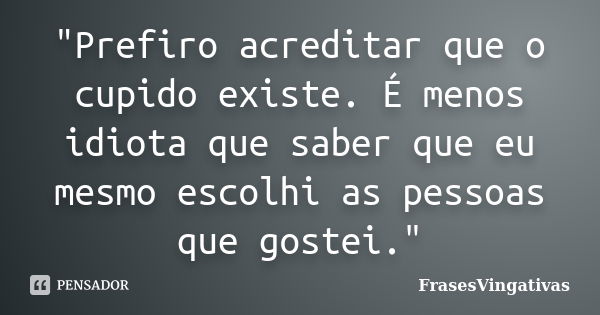 "Prefiro acreditar que o cupido existe. É menos idiota que saber que eu mesmo escolhi as pessoas que gostei."... Frase de FrasesVingativas.