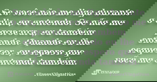 Se você não me liga durante o dia, eu entendo. Se não me procura, eu também entendo. Quando eu lhe esquecer, eu espero que você me entenda também.... Frase de FrasesVingativas.
