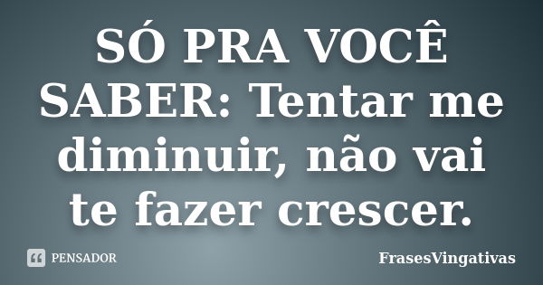 SÓ PRA VOCÊ SABER: Tentar me diminuir, não vai te fazer crescer.... Frase de FrasesVingativas.