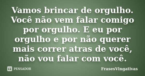 Vamos brincar de orgulho. Você não vem falar comigo por orgulho. E eu por orgulho e por não querer mais correr atras de você, não vou falar com você.... Frase de FrasesVingativas.