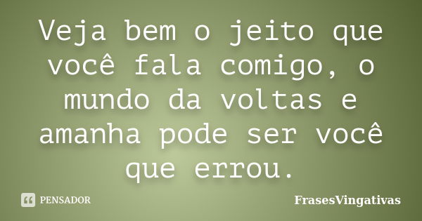 Veja bem o jeito que você fala comigo, o mundo da voltas e amanha pode ser você que errou.... Frase de FrasesVingativas.