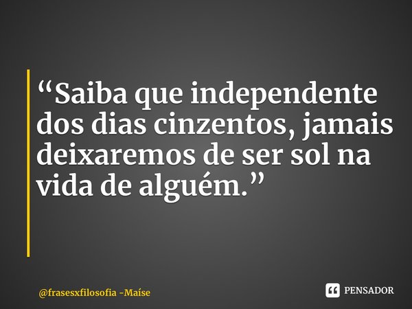 ⁠“Saiba que independente dos dias cinzentos, jamais deixaremos de ser sol na vida de alguém.” ⁠... Frase de frasesxfilosofia -Maíse.