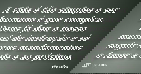 A vida é tão simples o ser humano é que complca. Deus já deu o nosso manual de instrução e só seguir seus mandamentos o Amor a ele e ao próximo.... Frase de Frasilva.