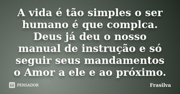 A vida é tão simples o ser humano é que complca. Deus já deu o nosso manual de instrução e só seguir seus mandamentos o Amor a ele e ao próximo.... Frase de Frasilva.