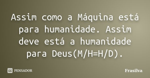 Assim como a Máquina está para humanidade. Assim deve está a humanidade para Deus(M/H=H/D).... Frase de Frasilva.