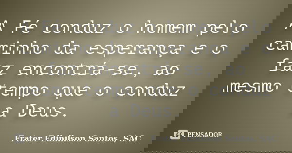 A Fé conduz o homem pelo caminho da esperança e o faz encontrá-se, ao mesmo tempo que o conduz a Deus.... Frase de Frater Edinilson Santos, SAC.