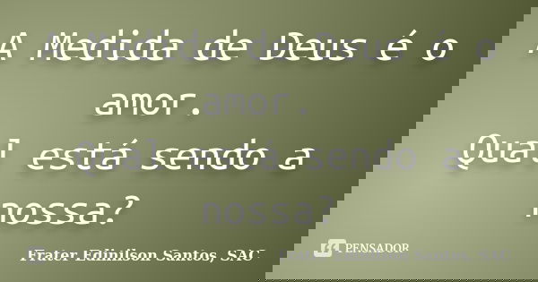 A Medida de Deus é o amor. Qual está sendo a nossa?... Frase de Frater Edinilson Santos, SAC.