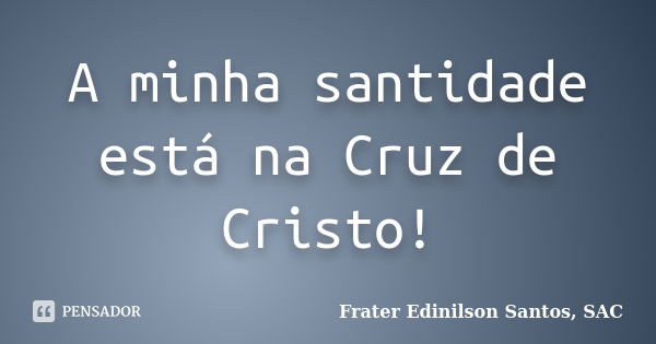 A minha santidade está na Cruz de Cristo!... Frase de Frater Edinilson Santos, SAC.