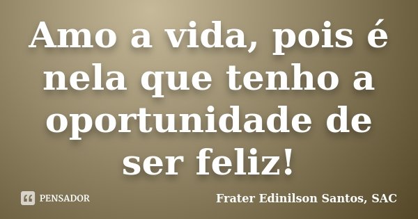 Amo a vida, pois é nela que tenho a oportunidade de ser feliz!... Frase de Frater Edinilson Santos, SAC.