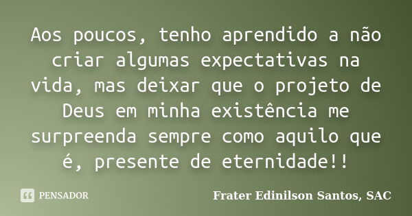 Aos poucos, tenho aprendido a não criar algumas expectativas na vida, mas deixar que o projeto de Deus em minha existência me surpreenda sempre como aquilo que ... Frase de Frater Edinilson Santos, SAC.