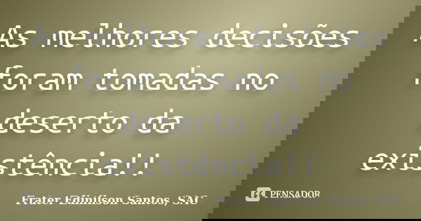 As melhores decisões foram tomadas no deserto da existência!!... Frase de Frater Edinilson Santos, SAC.