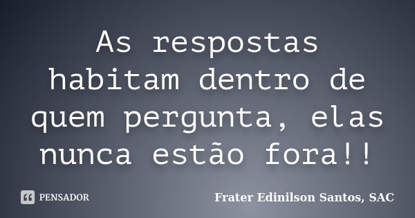 As respostas habitam dentro de quem pergunta, elas nunca estão fora!!... Frase de Frater Edinilson Santos, SAC.