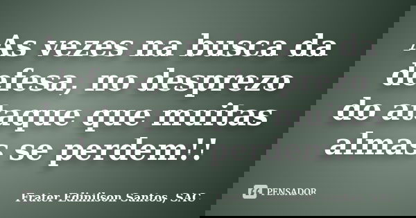 As vezes na busca da defesa, no desprezo do ataque que muitas almas se perdem!!... Frase de Frater Edinilson Santos, SAC.