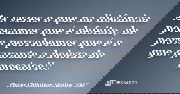 As vezes o que na distância pensamos que é defeito, de perto percebemos que é o que garante a beleza do mosaico!!... Frase de Frater Edinilson Santos, SAC.