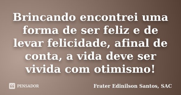 Brincando encontrei uma forma de ser feliz e de levar felicidade, afinal de conta, a vida deve ser vivida com otimismo!... Frase de Frater Edinilson Santos, SAC.