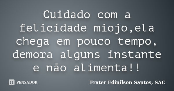 Cuidado com a felicidade miojo,ela chega em pouco tempo, demora alguns instante e não alimenta!!... Frase de Frater Edinilson Santos, SAC.