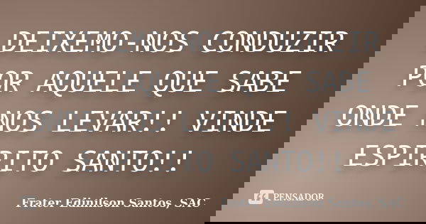 DEIXEMO-NOS CONDUZIR POR AQUELE QUE SABE ONDE NOS LEVAR!! VINDE ESPIRITO SANTO!!... Frase de Frater Edinilson Santos, SAC.