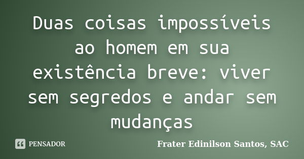 Duas coisas impossíveis ao homem em sua existência breve: viver sem segredos e andar sem mudanças... Frase de Frater Edinilson Santos, SAC.