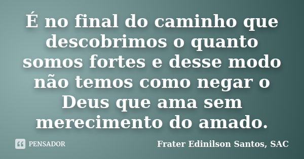 É no final do caminho que descobrimos o quanto somos fortes e desse modo não temos como negar o Deus que ama sem merecimento do amado.... Frase de Frater Edinilson Santos, SAC.