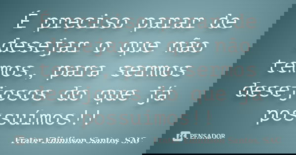 É preciso parar de desejar o que não temos, para sermos desejosos do que já possuímos!!... Frase de Frater Edinilson Santos, SAC.
