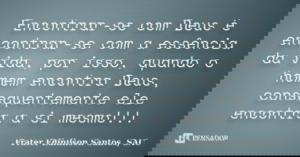 Encontrar-se com Deus é encontrar-se com a essência da vida, por isso, quando o homem encontra Deus, consequentemente ele encontra a si mesmo!!!... Frase de Frater Edinilson Santos, SAC.