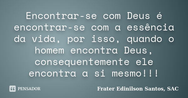 Encontrar-se com Deus é encontrar-se com a essência da vida, por isso, quando o homem encontra Deus, consequentemente ele encontra a si mesmo!!!... Frase de Frater Edinilson Santos, SAC.